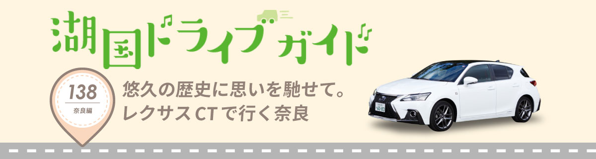 湖国ドライブガイドVol.138 悠久の歴史に思いを馳せて。レクサスCTで行く奈良