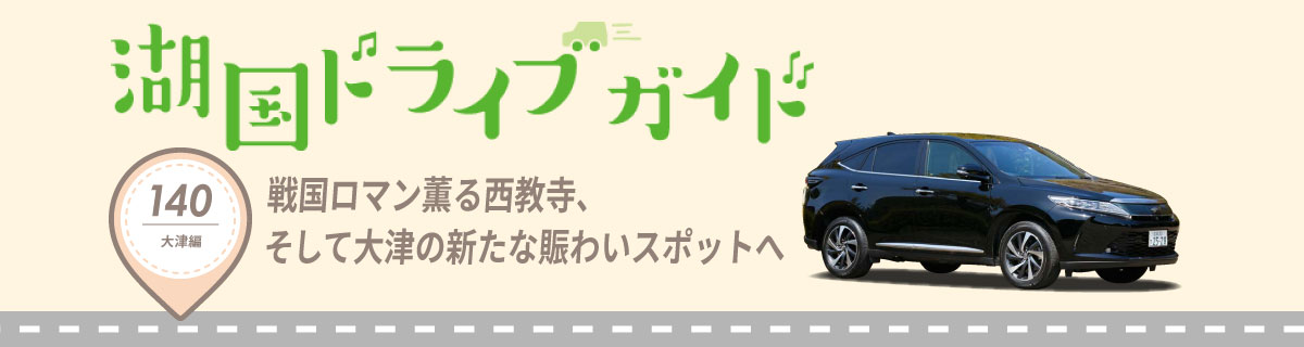 湖国ドライブガイドVol.140　戦国ロマン薫る西教寺、そして大津の新たな賑わいスポットへ