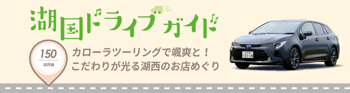 湖国ドライブガイドVol.150 カローラツーリングで颯爽と！こだわりが光る湖西のお店めぐり