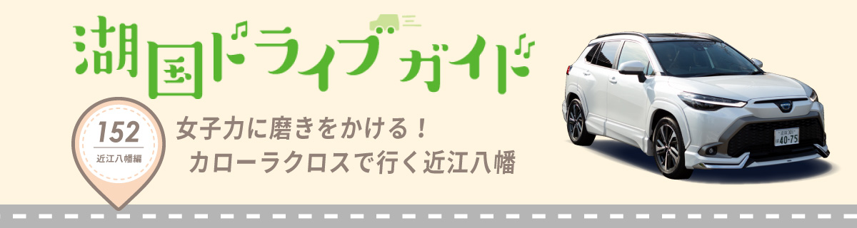 湖国ドライブガイドVol.152 女子力に磨きをかける！カローラクロスで行く近江八幡