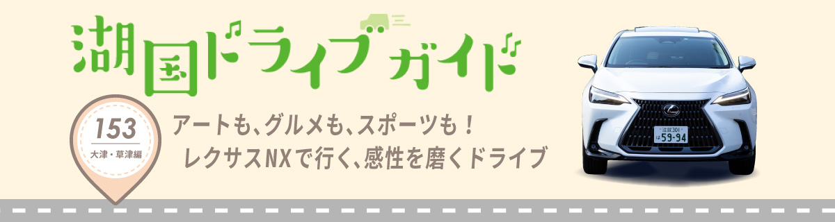 湖国ドライブガイドVol.153 アートも、グルメも、スポーツも！レクサスNXで行く、感性を磨くドライブ