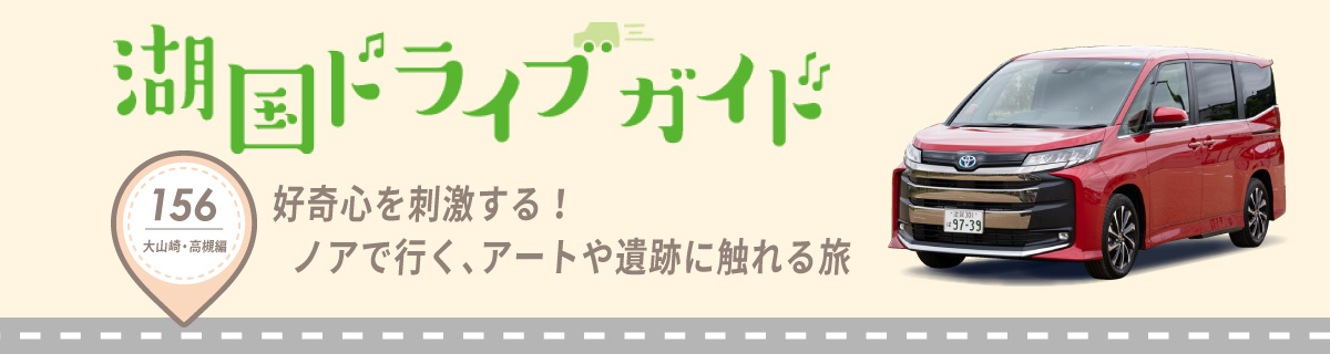 湖国ドライブガイドVol.156　好奇心を刺激する！ノアで行く、アートや遺跡に触れる旅