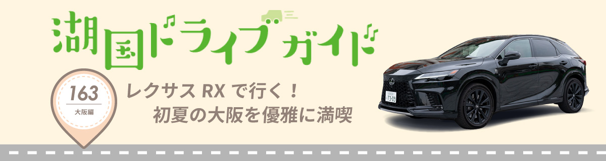 湖国ドライブガイドVol.163　レクサスRXで行く！初夏の大阪を優雅に満喫